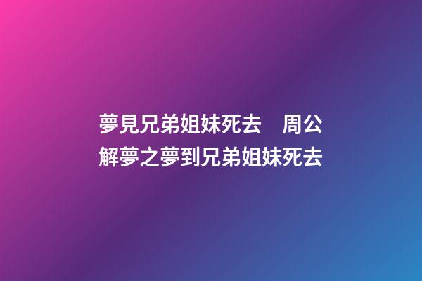 夢見兄弟姐妹死去　周公解夢之夢到兄弟姐妹死去